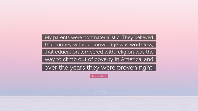 James McBride Quote: “My parents were nonmaterialistic. They believed that money without knowledge was worthless, that education tempered with religion was the way to climb out of poverty in America, and over the years they were proven right.”