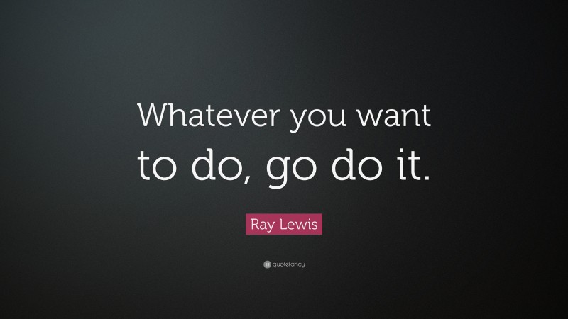 Ray Lewis Quote: “Whatever you want to do, go do it.”