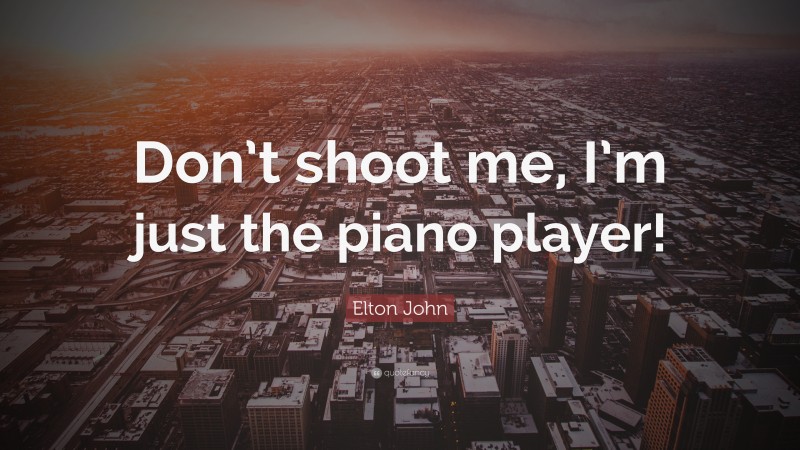 Elton John Quote: “Don’t shoot me, I’m just the piano player!”