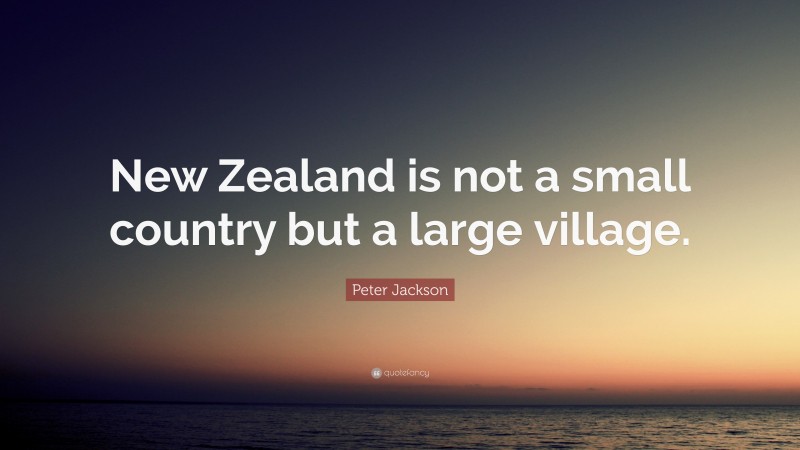 Peter Jackson Quote: “New Zealand is not a small country but a large village.”
