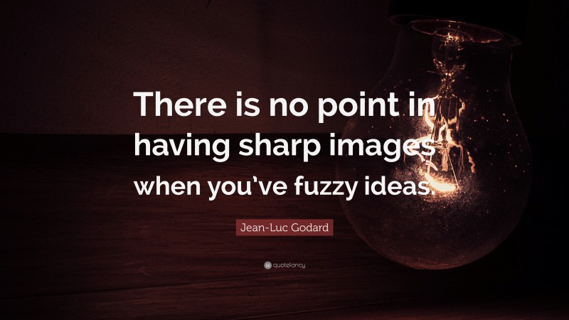 Jean-Luc Godard Quote: “There is no point in having sharp images when you’ve fuzzy ideas.”