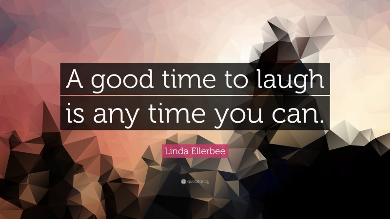 Linda Ellerbee Quote: “A good time to laugh is any time you can.”