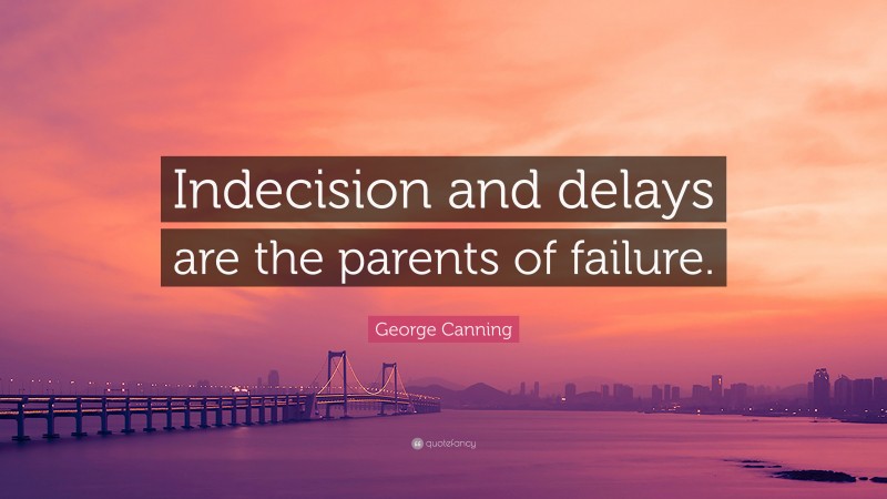 George Canning Quote: “Indecision and delays are the parents of failure.”