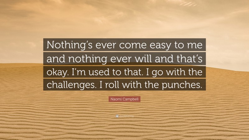 Naomi Campbell Quote: “Nothing’s ever come easy to me and nothing ever will and that’s okay. I’m used to that. I go with the challenges. I roll with the punches.”
