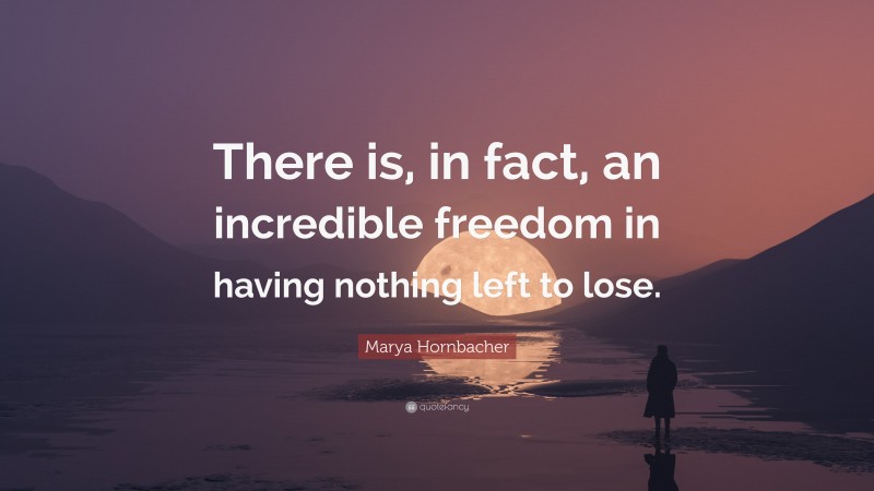 Marya Hornbacher Quote: “There is, in fact, an incredible freedom in having nothing left to lose.”