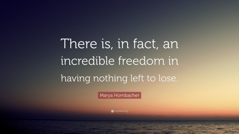 Marya Hornbacher Quote: “There is, in fact, an incredible freedom in having nothing left to lose.”