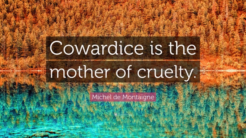 Michel de Montaigne Quote: “Cowardice is the mother of cruelty.”