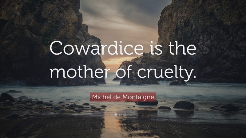 Michel de Montaigne Quote: “Cowardice is the mother of cruelty.”