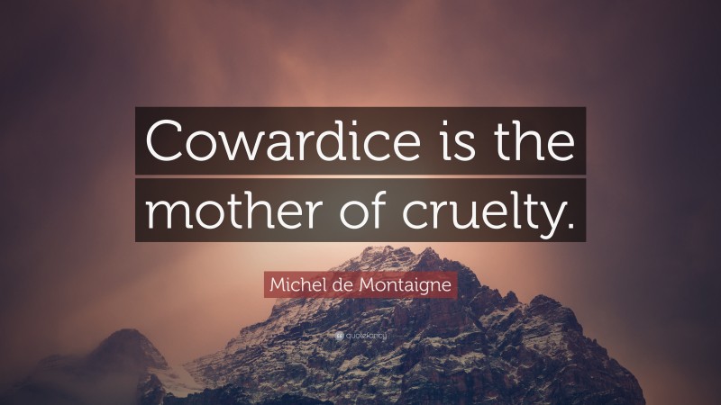 Michel de Montaigne Quote: “Cowardice is the mother of cruelty.”