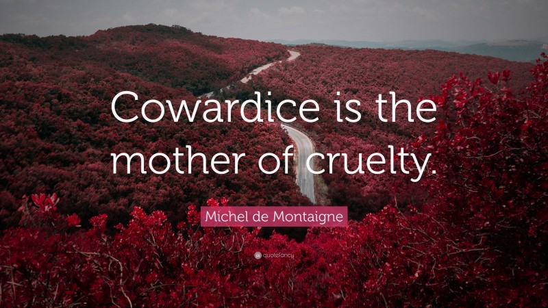 Michel de Montaigne Quote: “Cowardice is the mother of cruelty.”