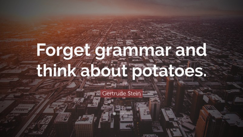Gertrude Stein Quote: “Forget grammar and think about potatoes.”