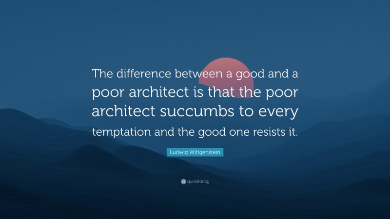 Ludwig Wittgenstein Quote: “The difference between a good and a poor architect is that the poor architect succumbs to every temptation and the good one resists it.”
