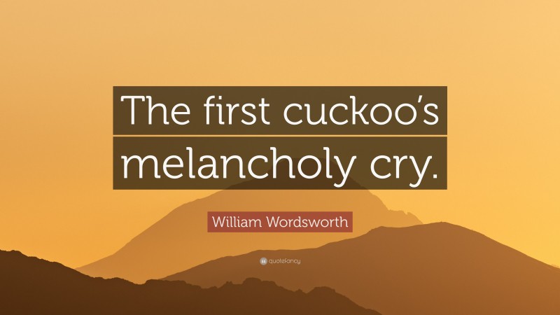 William Wordsworth Quote: “The first cuckoo’s melancholy cry.”