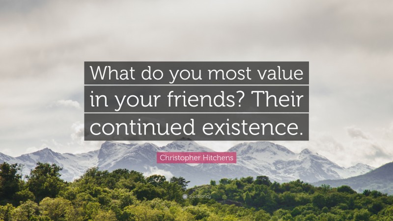Christopher Hitchens Quote: “What do you most value in your friends? Their continued existence.”