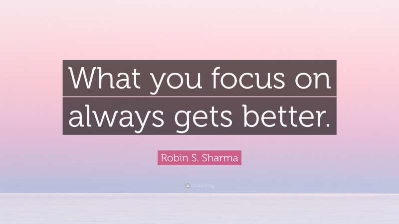 Robin S. Sharma Quote: “What you focus on always gets better.”