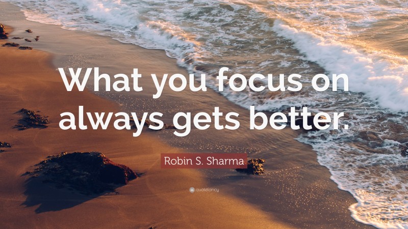 Robin S. Sharma Quote: “What you focus on always gets better.”