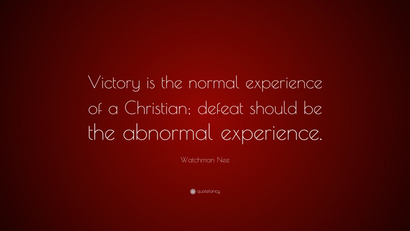Watchman Nee Quote: “Victory is the normal experience of a Christian; defeat should be the abnormal experience.”