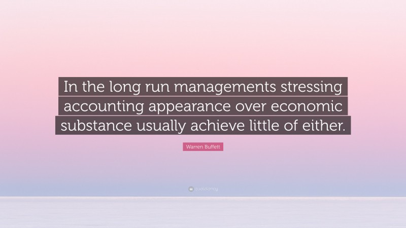 Warren Buffett Quote: “In the long run managements stressing accounting appearance over economic substance usually achieve little of either.”