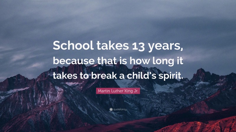 Martin Luther King Jr. Quote: “School takes 13 years, because that is how long it takes to break a child’s spirit.”