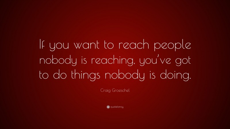 Craig Groeschel Quote: “If you want to reach people nobody is reaching, you’ve got to do things nobody is doing.”