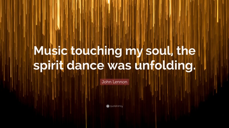 John Lennon Quote: “Music touching my soul, the spirit dance was unfolding.”
