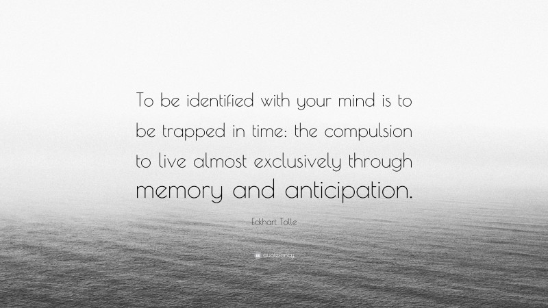 Eckhart Tolle Quote: “To be identified with your mind is to be trapped in time: the compulsion to live almost exclusively through memory and anticipation.”