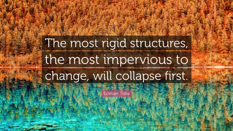 Eckhart Tolle Quote: “The most rigid structures, the most impervious to change, will collapse first.”