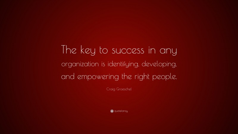Craig Groeschel Quote: “The key to success in any organization is identifying, developing, and empowering the right people.”