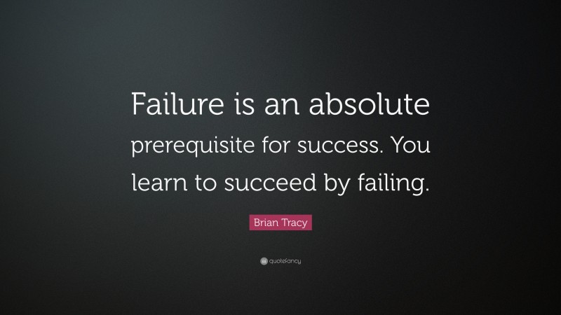 Brian Tracy Quote: “Failure is an absolute prerequisite for success. You learn to succeed by failing.”