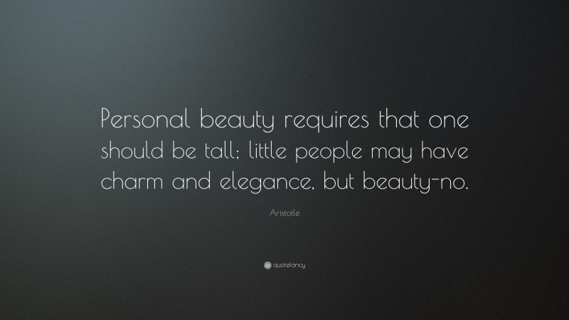 Aristotle Quote: “Personal beauty requires that one should be tall; little people may have charm and elegance, but beauty-no.”