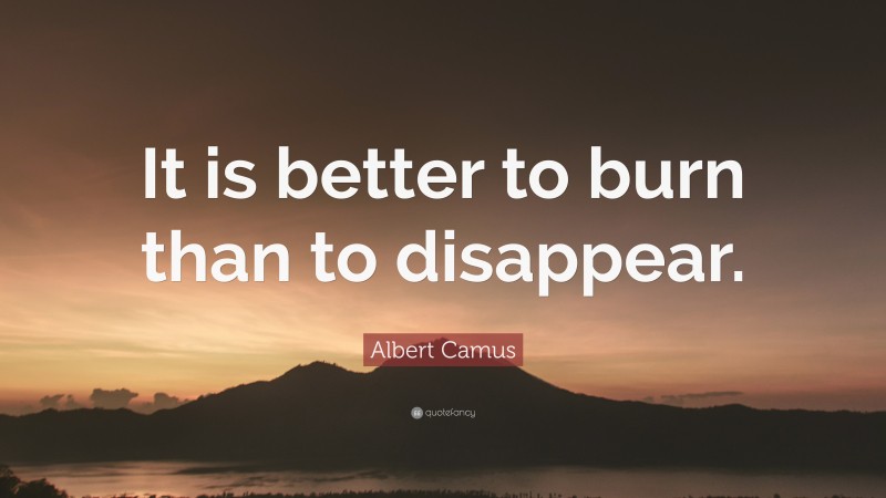 Albert Camus Quote: “It is better to burn than to disappear.”