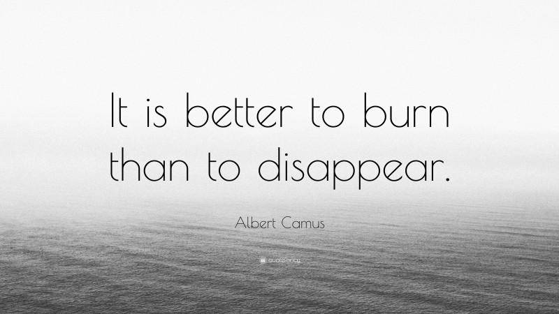 Albert Camus Quote: “It is better to burn than to disappear.”