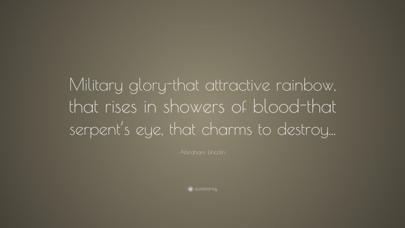 Abraham Lincoln Quote: “Military glory-that attractive rainbow, that rises in showers of blood-that serpent’s eye, that charms to destroy...”