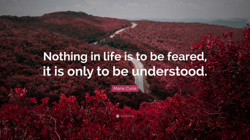 Marie Curie Quote: “Nothing in life is to be feared, it is only to be understood.”