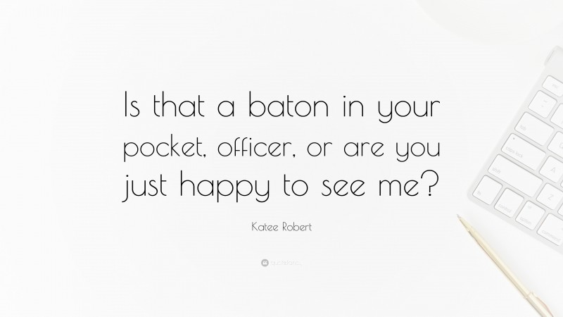 Katee Robert Quote: “Is that a baton in your pocket, officer, or are you just happy to see me?”