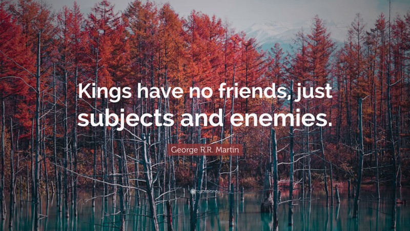 George R.R. Martin Quote: “Kings have no friends, just subjects and enemies.”