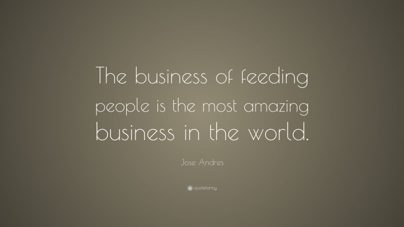 Jose Andres Quote: “The business of feeding people is the most amazing business in the world.”