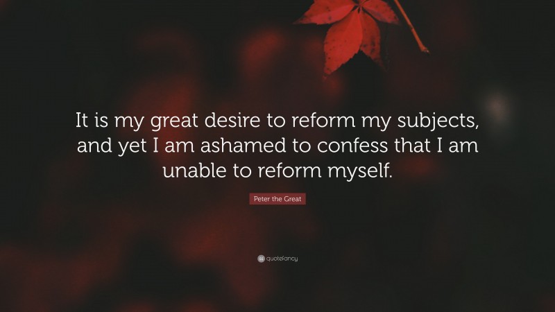 Peter the Great Quote: “It is my great desire to reform my subjects, and yet I am ashamed to confess that I am unable to reform myself.”