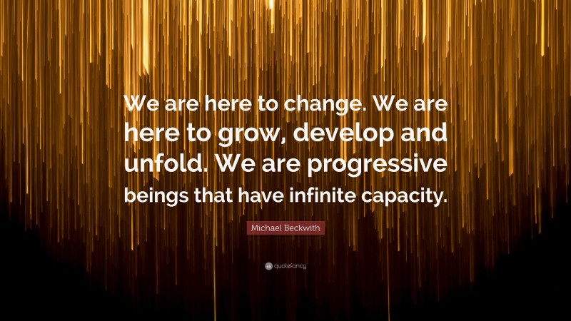 Michael Beckwith Quote: “We are here to change. We are here to grow, develop and unfold. We are progressive beings that have infinite capacity.”
