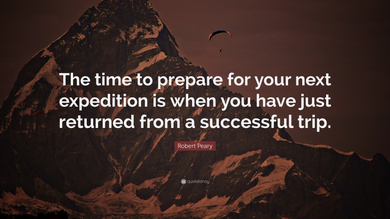 Robert Peary Quote: “The time to prepare for your next expedition is when you have just returned from a successful trip.”