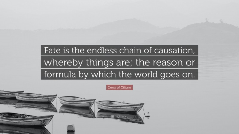 Zeno of Citium Quote: “Fate is the endless chain of causation, whereby things are; the reason or formula by which the world goes on.”