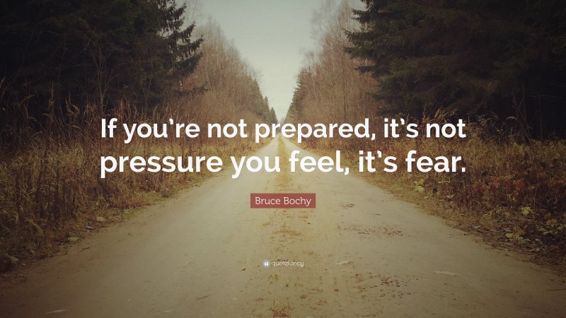 Bruce Bochy Quote: “If you’re not prepared, it’s not pressure you feel, it’s fear.”