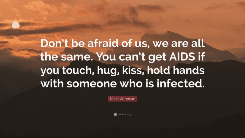 Nkosi Johnson Quote: “Don’t be afraid of us, we are all the same. You can’t get AIDS if you touch, hug, kiss, hold hands with someone who is infected.”