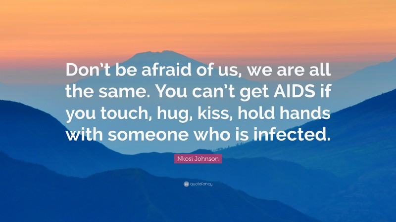 Nkosi Johnson Quote: “Don’t be afraid of us, we are all the same. You can’t get AIDS if you touch, hug, kiss, hold hands with someone who is infected.”
