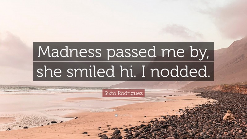 Sixto Rodriguez Quote: “Madness passed me by, she smiled hi. I nodded.”