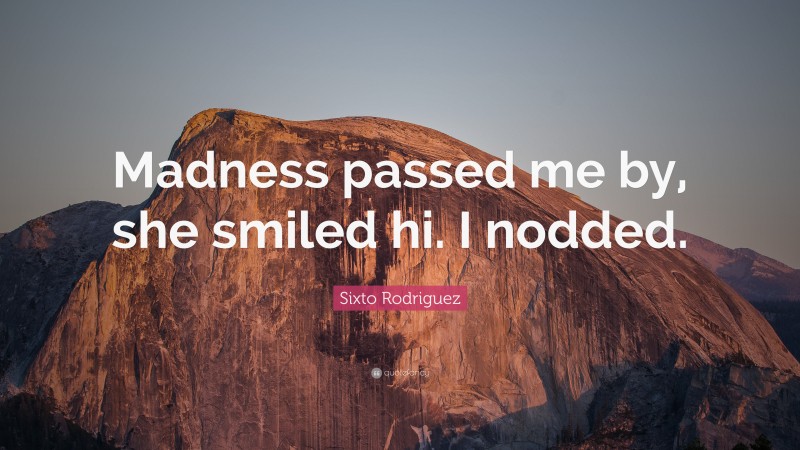 Sixto Rodriguez Quote: “Madness passed me by, she smiled hi. I nodded.”