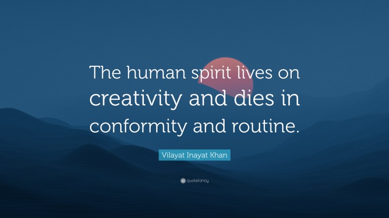 Vilayat Inayat Khan Quote: “The human spirit lives on creativity and dies in conformity and routine.”