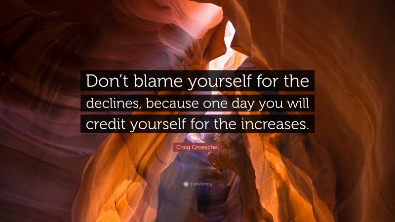 Craig Groeschel Quote: “Don’t blame yourself for the declines, because one day you will credit yourself for the increases.”