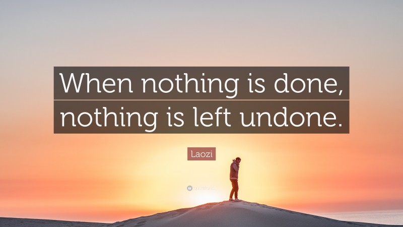 Laozi Quote: “When nothing is done, nothing is left undone.”
