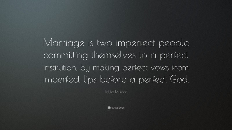 Myles Munroe Quote: “Marriage is two imperfect people committing themselves to a perfect institution, by making perfect vows from imperfect lips before a perfect God.”
